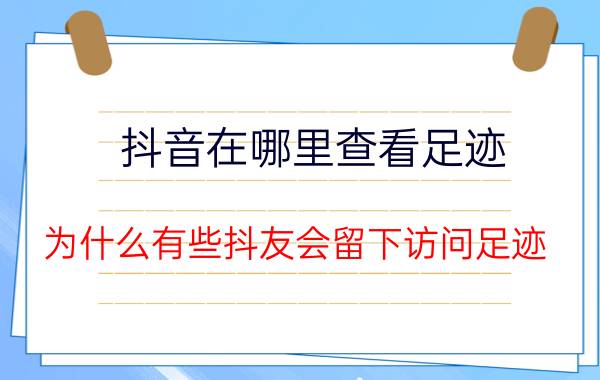 抖音在哪里查看足迹 为什么有些抖友会留下访问足迹？